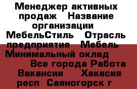 Менеджер активных продаж › Название организации ­ МебельСтиль › Отрасль предприятия ­ Мебель › Минимальный оклад ­ 100 000 - Все города Работа » Вакансии   . Хакасия респ.,Саяногорск г.